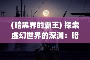 (暗黑界的霸王) 探索虚幻世界的深渊：暗黑霸主的无尽挑战与神秘奥秘