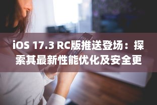 iOS 17.3 RC版推送登场：探索其最新性能优化及安全更新亮点 v1.0.6下载