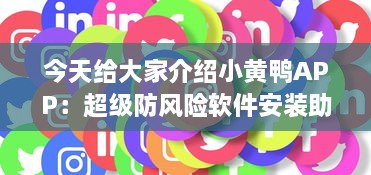 今天给大家介绍小黄鸭APP：超级防风险软件安装助手，让你的数字生活更安全。