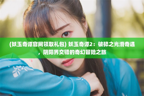 (妖玉奇谭官网领取礼包) 妖玉奇谭2：破碎之光滑奇遇，阴阳界交错的奇幻冒险之旅