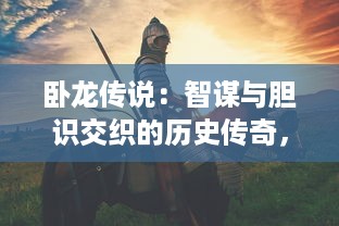 卧龙传说：智谋与胆识交织的历史传奇，穿越时空的英雄战争史诗