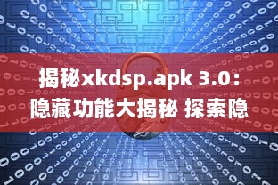 揭秘xkdsp.apk 3.0：隐藏功能大揭秘 探索隐私保护的终极指南