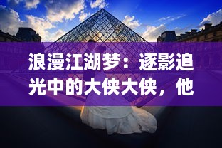 浪漫江湖梦：逐影追光中的大侠大侠，他们的剑与情，天涯与海角的冒险故事