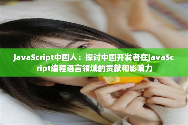 JavaScript中国人：探讨中国开发者在JavaScript编程语言领域的贡献和影响力