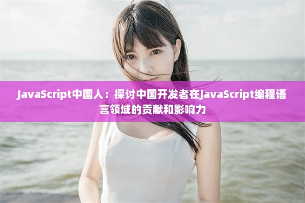 JavaScript中国人：探讨中国开发者在JavaScript编程语言领域的贡献和影响力