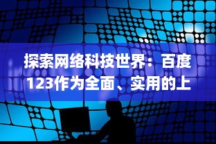 探索网络科技世界：百度123作为全面、实用的上网导航站点的功能与优势