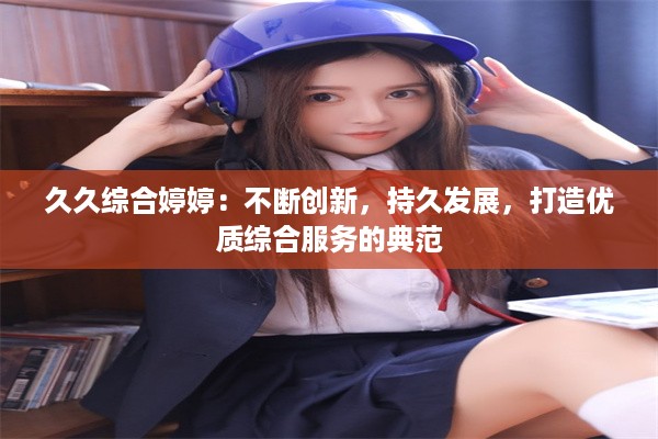 久久综合婷婷：不断创新，持久发展，打造优质综合服务的典范