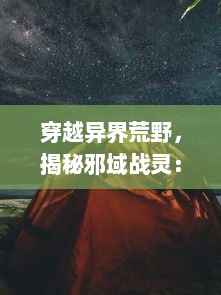 穿越异界荒野，揭秘邪域战灵：挑战黑暗势力，争夺终极神秘力量的激烈较量