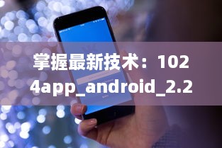 掌握最新技术：1024app_android_2.2.3.apk.1版本升级亮点全解析 v2.0.7下载