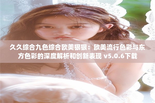 久久综合九色综合欧美狠狠：欧美流行色彩与东方色彩的深度解析和创新表现 v5.0.6下载