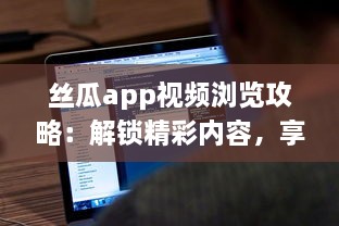 丝瓜app视频浏览攻略：解锁精彩内容，享受无限视频乐趣 如何有效使用丝瓜app提升观看体验 v3.0.3下载