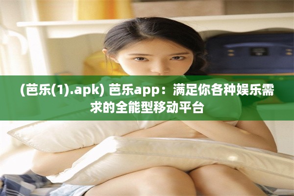 (芭乐(1).apk) 芭乐app：满足你各种娱乐需求的全能型移动平台