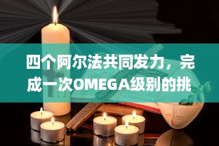 四个阿尔法共同发力，完成一次OMEGA级别的挑战：探索科技前沿，珍视人类未来