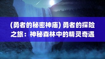 (勇者的秘密神庙) 勇者的探险之旅：神秘森林中的精灵奇遇与邪恶暗黑力量的对决