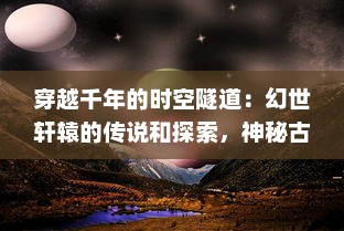 穿越千年的时空隧道：幻世轩辕的传说和探索，神秘古代文明的终极揭秘