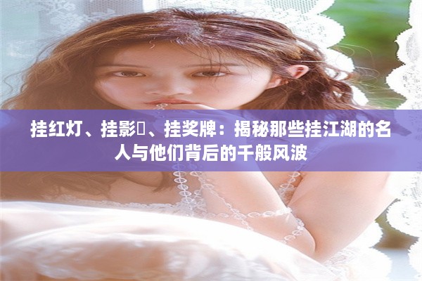 挂红灯、挂影壇、挂奖牌：揭秘那些挂江湖的名人与他们背后的千般风波