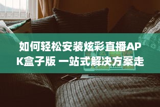 如何轻松安装炫彩直播APK盒子版 一站式解决方案走进智能电视新体验 v5.7.4下载