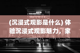 (沉浸式观影是什么) 体验沉浸式观影魅力，家庭影院VR大片带您领略真实电影世界