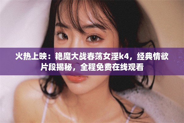 火热上映：艳魔大战春荡女淫k4，经典情欲片段揭秘，全程免费在线观看