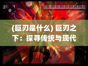 (巨刃是什么) 巨刃之下：探寻传统与现代之间的剑术技艺与文化思考