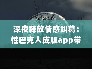 深夜释放情感纠葛：性巴克人成版app带来的心理冲击与情感纠结探讨