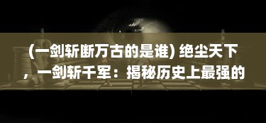 (一剑斩断万古的是谁) 绝尘天下，一剑斩千军：揭秘历史上最强的战争策略和英雄事迹