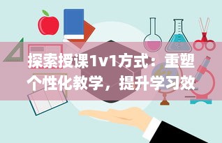 探索授课1v1方式：重塑个性化教学，提升学习效能与学生参与度的全新策略