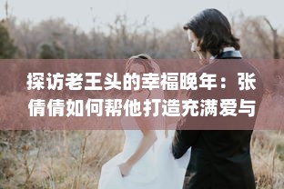 探访老王头的幸福晚年：张倩倩如何帮他打造充满爱与欢笑的金色晚年