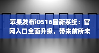 苹果发布iOS16最新系统：官网入口全面升级，带来前所未有的用户体验