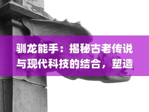 驯龙能手：揭秘古老传说与现代科技的结合，塑造出令人惊叹的奇幻冒险之旅