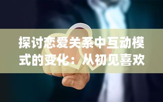 探讨恋爱关系中互动模式的变化：从初见喜欢到建立深挚的感情 v6.7.7下载