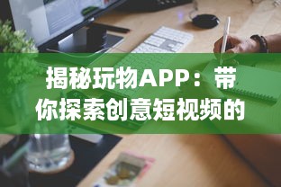 揭秘玩物APP：带你探索创意短视频的魅力世界 如何让你的视频在众多内容中脱颖而出 让我们一起探索秘诀