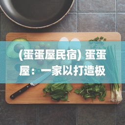 (蛋蛋屋民宿) 蛋蛋屋：一家以打造极致口感鸡蛋美食为主旨的独特餐厅