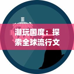 潮玩国度：探索全球流行文化与新潮科技相结合的潮流娱乐生态圈