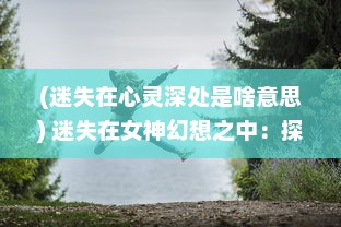 (迷失在心灵深处是啥意思) 迷失在女神幻想之中：探索心灵深处的神秘与真实