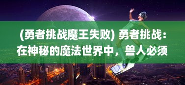 (勇者挑战魔王失败) 勇者挑战：在神秘的魔法世界中，兽人必须死的冒险旅程