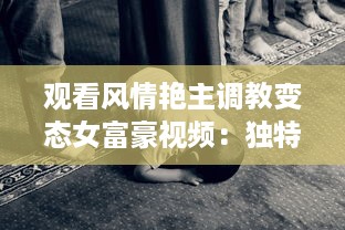 观看风情艳主调教变态女富豪视频：独特手法揭秘女性心理与性格深度转变 v4.1.4下载