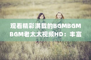 观看精彩满载的BGMBGMBGM老太太视频HD：丰富生活，喜悦心情的高清影像欣赏 v6.7.5下载