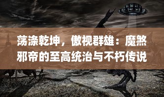 荡涤乾坤，傲视群雄：魔煞邪帝的至高统治与不朽传说