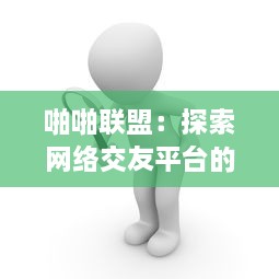 啪啪联盟：探索网络交友平台的新时代，强化社区参与，增强用户体验