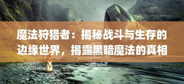 魔法狩猎者：揭秘战斗与生存的边缘世界，揭露黑暗魔法的真相与冒险者的奇遇