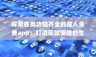 探索各类功能齐全的成人免费app：打造高效便捷的生活与工作体验