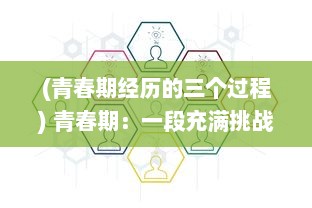 (青春期经历的三个过程) 青春期：一段充满挑战、探索与变化的重要人生旅程