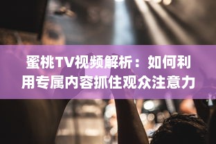 蜜桃TV视频解析：如何利用专属内容抓住观众注意力? 探究视觉影响的秘密