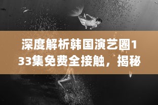 深度解析韩国演艺圈133集免费全接触，揭秘星辰大海背后的艰辛与辉煌 v9.1.5下载