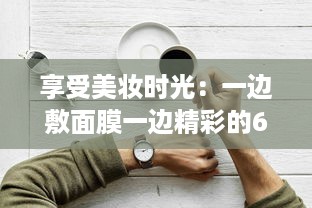 享受美妆时光：一边敷面膜一边精彩的60分钟自我提升与放松之旅 v5.5.1下载