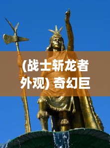 (战士斩龙者外观) 奇幻巨作：勇士与屠龙之旅，揭秘传奇武器斩龙之刃的深渊秘闻