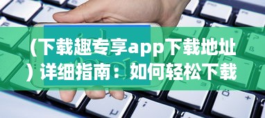 (下载趣专享app下载地址) 详细指南：如何轻松下载并安装趣夜免费版应用