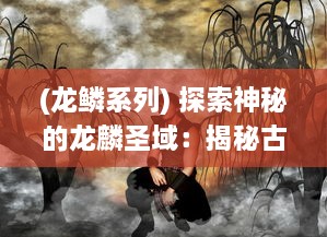 (龙鳞系列) 探索神秘的龙麟圣域：揭秘古老传说中龙麟族的秘密与神力