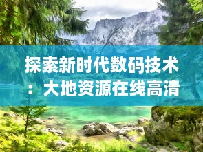 探索新时代数码技术：大地资源在线高清视角揭秘自然的壮丽景观与珍稀物种 v4.0.1下载